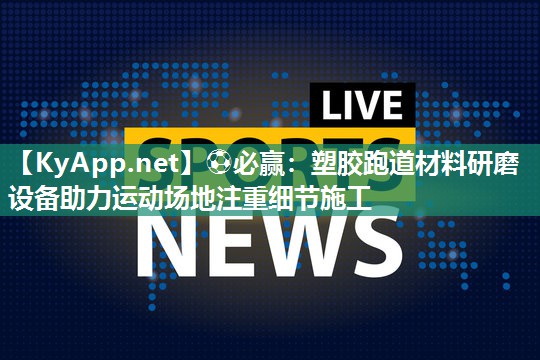 ⚽必赢：塑胶跑道材料研磨设备助力运动场地注重细节施工