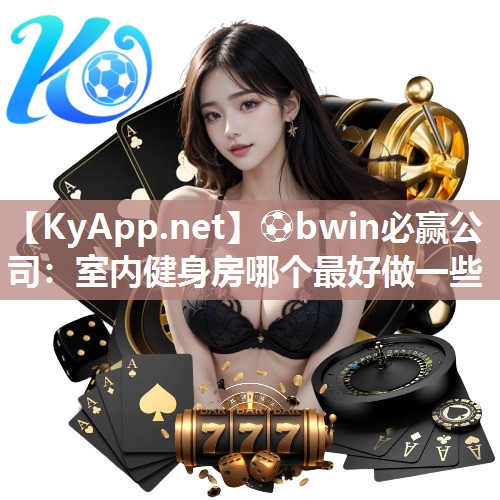 ⚽bwin必赢公司：室内健身房哪个最好做一些