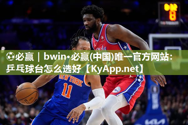 ⚽必赢｜bwin·必赢(中国)唯一官方网站：乒乓球台怎么选好
